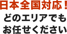 日本全国対応！どのエリアでもお任せください